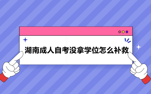 湖南成人自考沒(méi)拿學(xué)位怎么補(bǔ)救