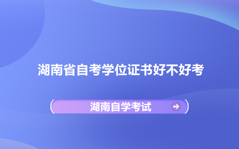 湖南省自考學(xué)位證書好不好考