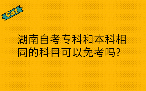 湖南自考專科和本科相同的科目可以免考嗎