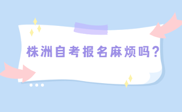 株洲自考報名麻煩嗎？