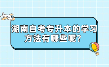 湖南自考專升本的學(xué)習(xí)方法有哪些呢？