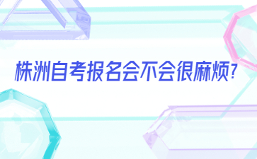 株洲自考報(bào)名會(huì)不會(huì)很麻煩？