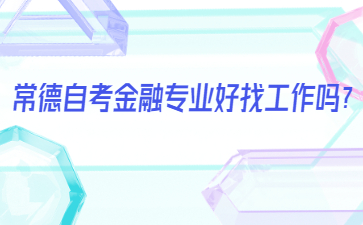 常德自考金融專業(yè)好找工作嗎？
