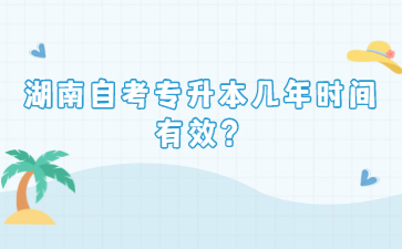 湖南自考專升本幾年時間有效？