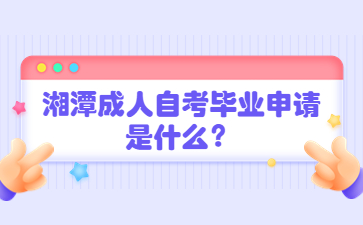 湘潭成人自考畢業申請是什么？
