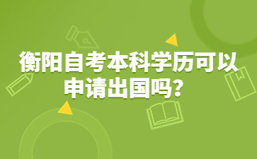 衡陽自考本科學歷可以申請出國嗎?