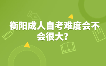 衡陽(yáng)成人自考難度會(huì)不會(huì)很大？