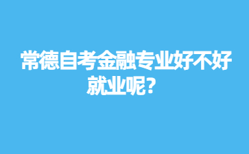 常德自考金融專業(yè)好不好就業(yè)呢？