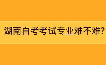 湖南自考考試專業(yè)難不難?