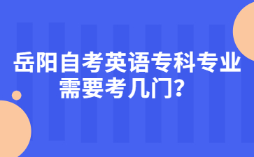 岳陽自考英語專科專業(yè)需要考幾門？