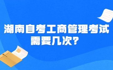 湖南自考工商管理考試需要幾次？