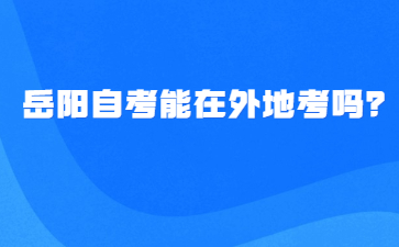 岳陽自考能在外地考嗎？