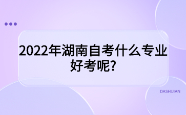 2022年?湖南自考什么專業好考呢?