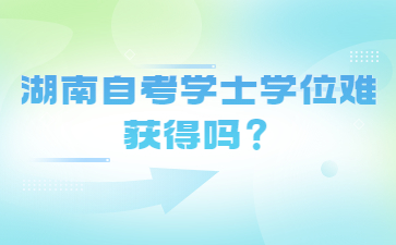 湖南自考學士學位難獲得嗎？