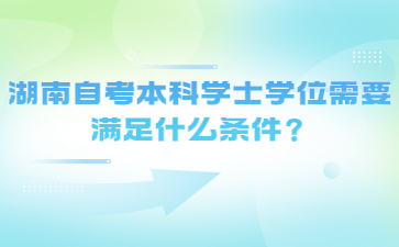 湖南自考本科學(xué)士學(xué)位需要滿足什么條件？