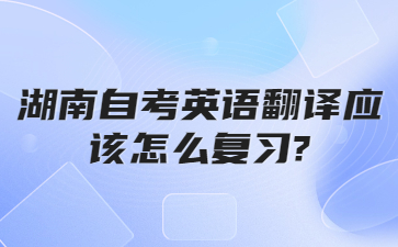 湖南自考英語翻譯應該怎么復習?