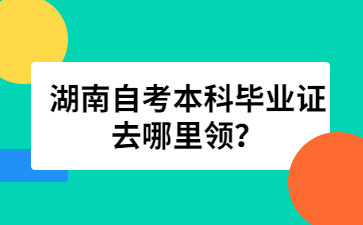 湖南自考本科畢業證去哪里領?