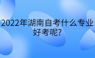 2022年?湖南自考什么專業(yè)好考呢?