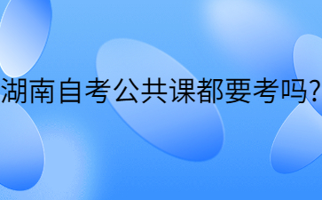 湖南自考公共課都要考嗎?