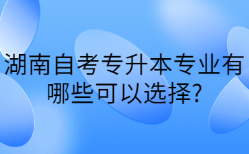 湖南自考專升本專業(yè)有哪些可以選擇?