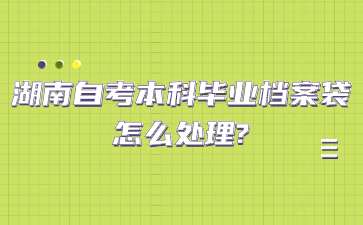 湖南自考本科畢業檔案袋怎么處理?