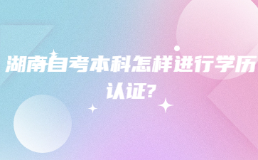 湖南自考本科怎樣進行學歷認證?