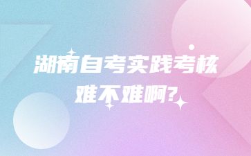 湖南自考實踐考核難不難啊?