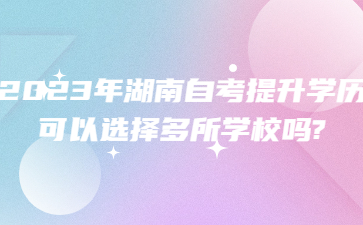2023年湖南自考提升學歷可以選擇多所學校嗎?