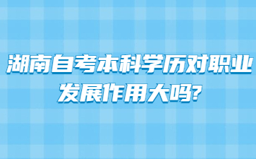 湖南自考本科學(xué)歷對(duì)職業(yè)發(fā)展作用大嗎?